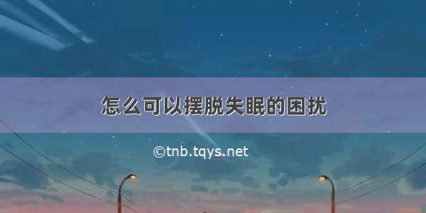 怎么可以摆脱失眠的困扰