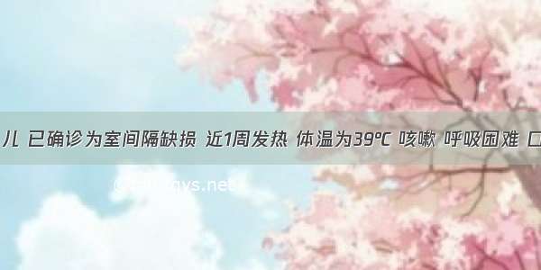 6岁的小儿 已确诊为室间隔缺损 近1周发热 体温为39℃ 咳嗽 呼吸困难 口唇发绀 