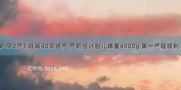 产妇 35岁 孕2产1 妊娠40周临产 产前估计胎儿体重4000g 第一产程顺利 第二产程