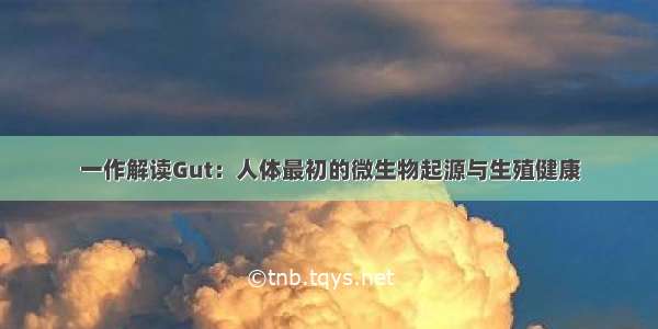 一作解读Gut：人体最初的微生物起源与生殖健康