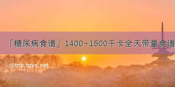 「糖尿病食谱」1400~1500千卡全天带量食谱