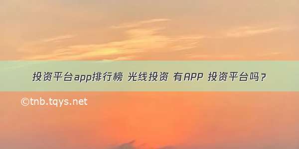 投资平台app排行榜 光线投资 有APP 投资平台吗？