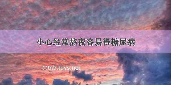 小心经常熬夜容易得糖尿病