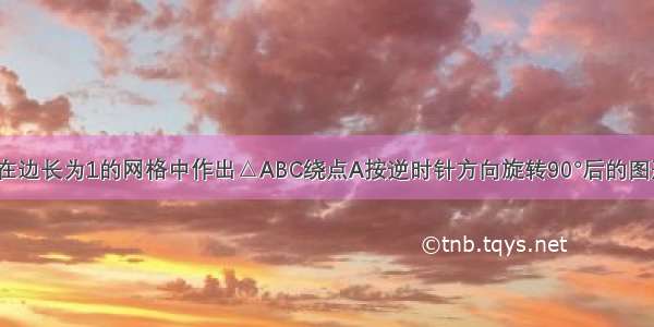 如图所示 在边长为1的网格中作出△ABC绕点A按逆时针方向旋转90°后的图形△A′B′C′