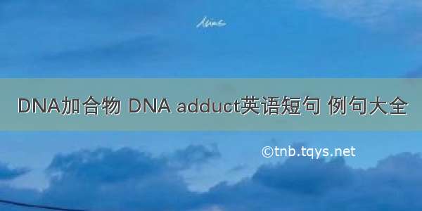 DNA加合物 DNA adduct英语短句 例句大全