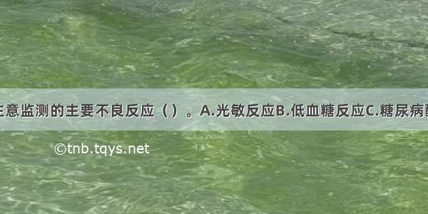 联合用药应注意监测的主要不良反应（）。A.光敏反应B.低血糖反应C.糖尿病酮症酸中毒D.