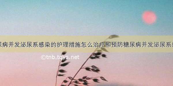 糖尿病并发泌尿系感染的护理措施怎么治疗和预防糖尿病并发泌尿系感染