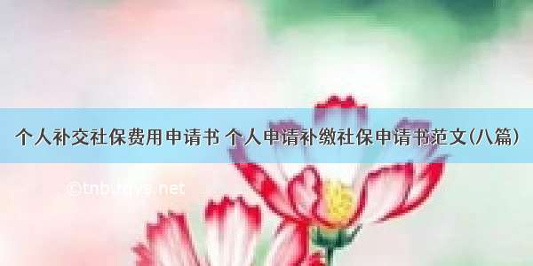 个人补交社保费用申请书 个人申请补缴社保申请书范文(八篇)