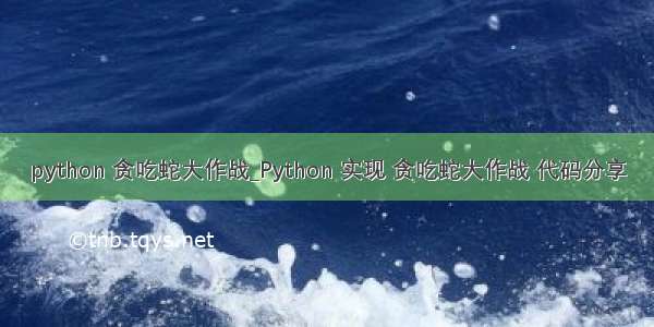 python 贪吃蛇大作战_Python 实现 贪吃蛇大作战 代码分享