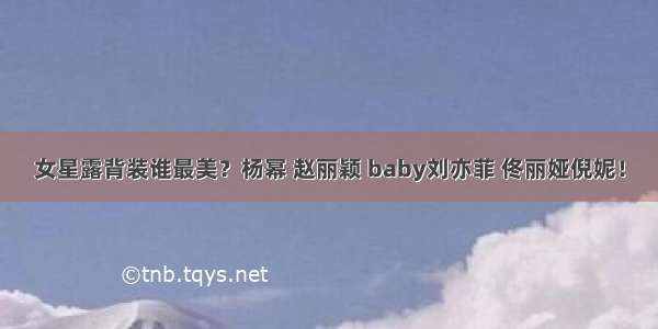 女星露背装谁最美？杨幂 赵丽颖 baby刘亦菲 佟丽娅倪妮！