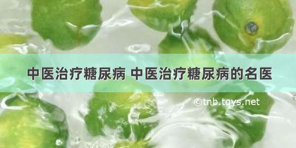 中医治疗糖尿病 中医治疗糖尿病的名医