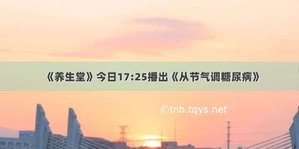 《养生堂》今日17:25播出《从节气调糖尿病》