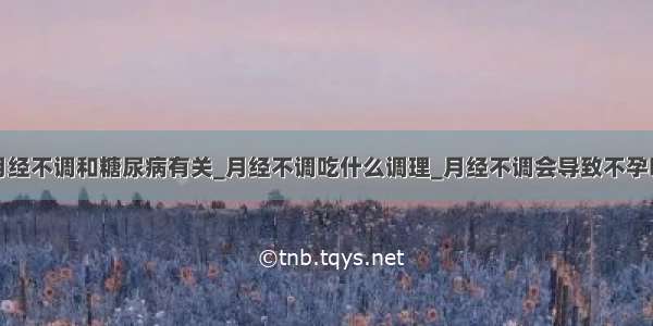 月经不调和糖尿病有关_月经不调吃什么调理_月经不调会导致不孕吗