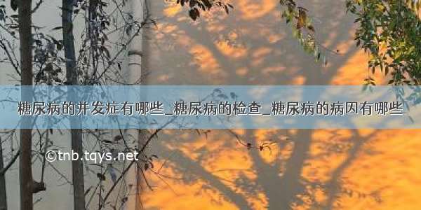 糖尿病的并发症有哪些_糖尿病的检查_糖尿病的病因有哪些