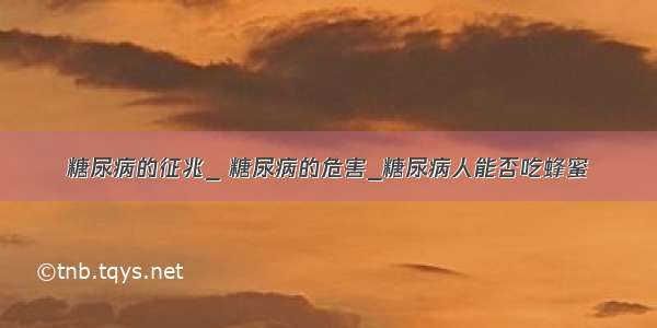 糖尿病的征兆_ 糖尿病的危害_糖尿病人能否吃蜂蜜