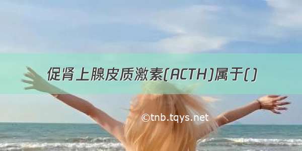 促肾上腺皮质激素(ACTH)属于()