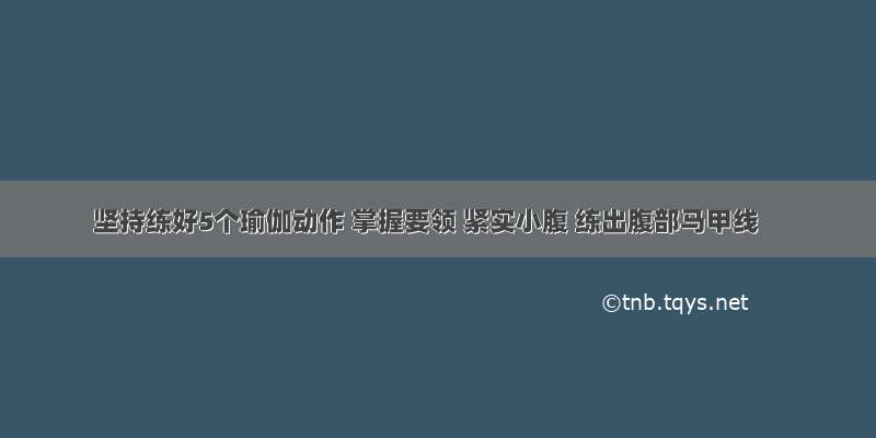 坚持练好5个瑜伽动作 掌握要领 紧实小腹 练出腹部马甲线