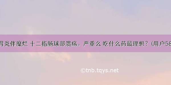 慢性浅表性胃炎伴糜烂 十二指肠球部溃疡。严重么 吃什么药最理想？(用户58553465410