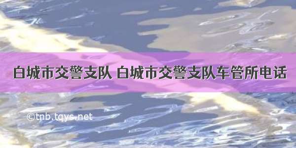 白城市交警支队 白城市交警支队车管所电话