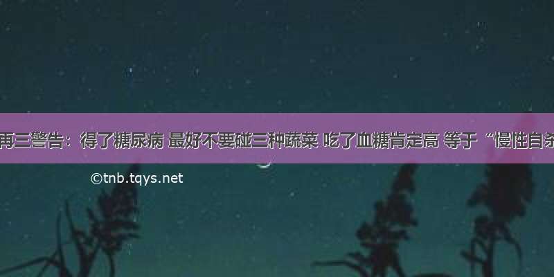 医生再三警告：得了糖尿病 最好不要碰三种蔬菜 吃了血糖肯定高 等于“慢性自杀”