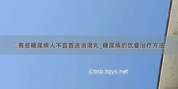 ​有些糖尿病人不宜首选消渴丸_糖尿病的饮食治疗方法