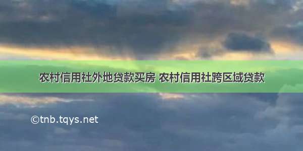 农村信用社外地贷款买房 农村信用社跨区域贷款