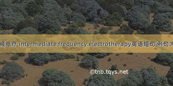 中频电疗 intermediate frequency electrotherapy英语短句 例句大全