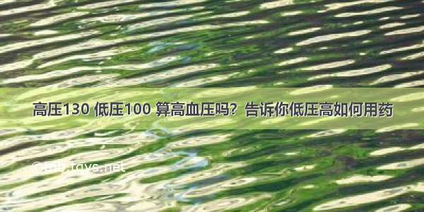 高压130 低压100 算高血压吗？告诉你低压高如何用药