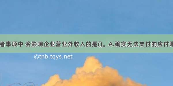 下列业务或者事项中 会影响企业营业外收入的是()。A.确实无法支付的应付账款B.国债利