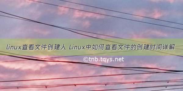 linux查看文件创建人 Linux中如何查看文件的创建时间详解