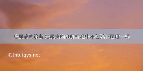 糖尿病的诊断 糖尿病的诊断标准中不包括下面哪一项