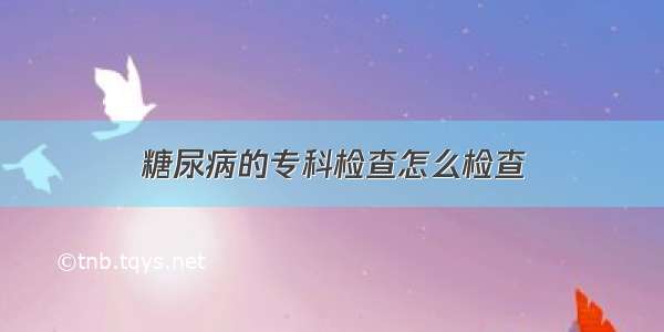 糖尿病的专科检查怎么检查