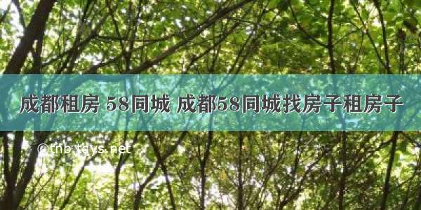 成都租房 58同城 成都58同城找房子租房子