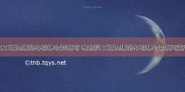 晚班员工行为规范心得体会如何写 晚班员工行为规范心得体会如何写好(六篇)