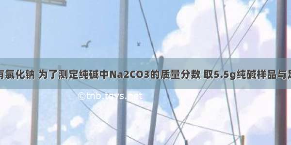 纯碱中常含有氯化钠 为了测定纯碱中Na2CO3的质量分数 取5.5g纯碱样品与足量稀硫酸反