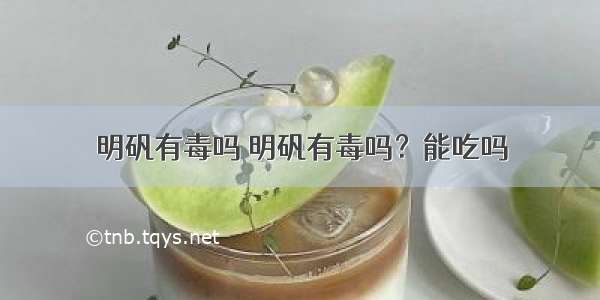 明矾有毒吗 明矾有毒吗？能吃吗