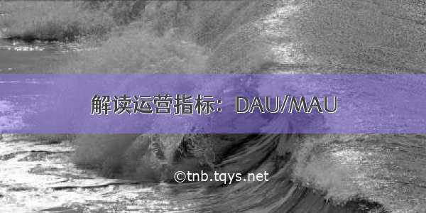 解读运营指标：DAU/MAU