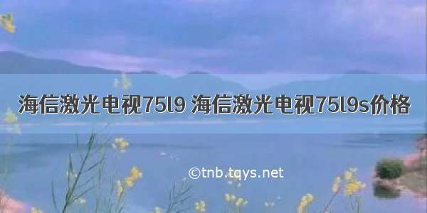 海信激光电视75l9 海信激光电视75l9s价格