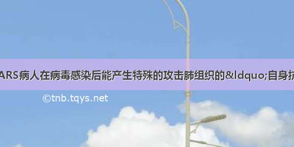 科学家研究发现 SARS病人在病毒感染后能产生特殊的攻击肺组织的“自身抗体” 可见 