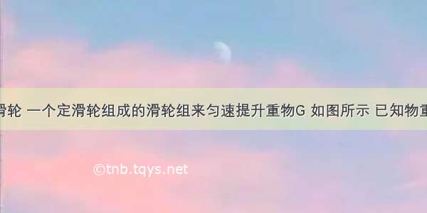 用一个动滑轮 一个定滑轮组成的滑轮组来匀速提升重物G 如图所示 已知物重G=600N 