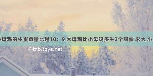 大母鸡和小母鸡的生蛋数量比是10：9 大母鸡比小母鸡多生2个鸡蛋 求大 小母鸡各生多