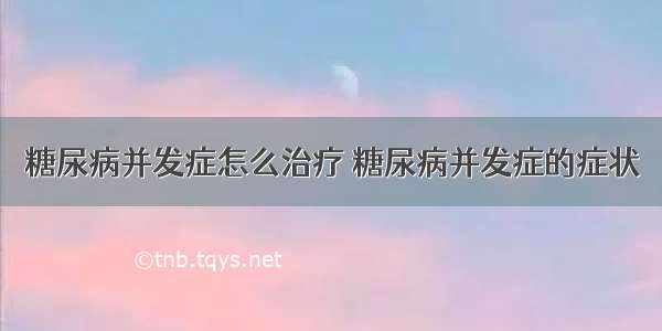 糖尿病并发症怎么治疗 糖尿病并发症的症状