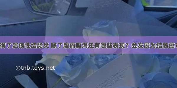 得了溃疡性结肠炎 除了腹痛腹泻还有哪些表现？会发展为结肠癌？