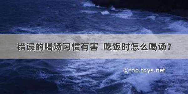 错误的喝汤习惯有害  吃饭时怎么喝汤？