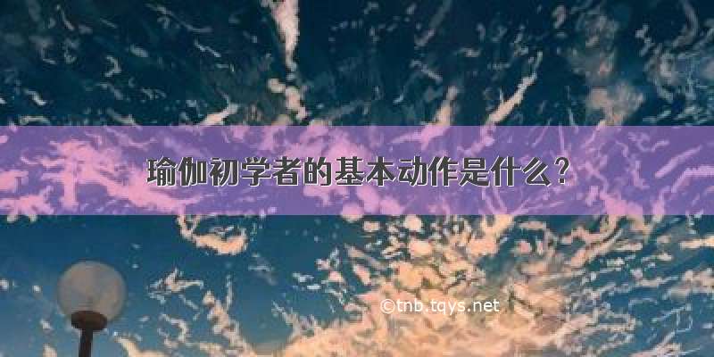 瑜伽初学者的基本动作是什么？