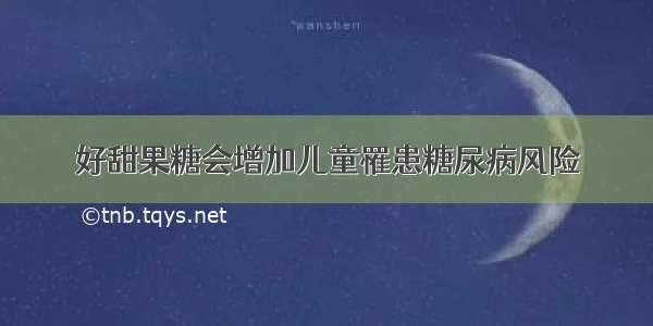 好甜果糖会增加儿童罹患糖尿病风险