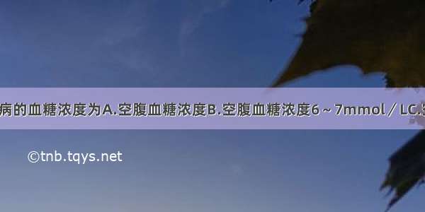 可诊断为糖尿病的血糖浓度为A.空腹血糖浓度B.空腹血糖浓度6～7mmol／LC.空腹血糖浓度7