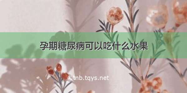 孕期糖尿病可以吃什么水果