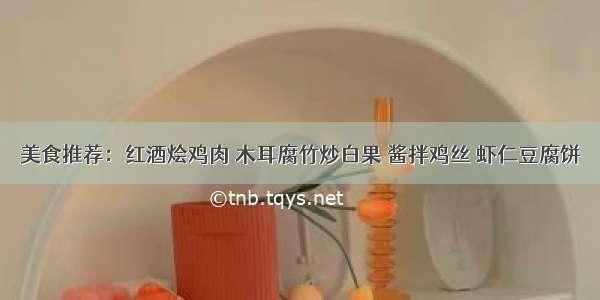 美食推荐：红酒烩鸡肉 木耳腐竹炒白果 酱拌鸡丝 虾仁豆腐饼