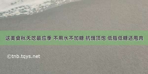 这美食秋天吃最应季 不用水不加糖 抗饿顶饱 低脂低糖还甩肉